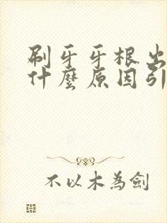 刷牙牙根出血是什么原因引起的