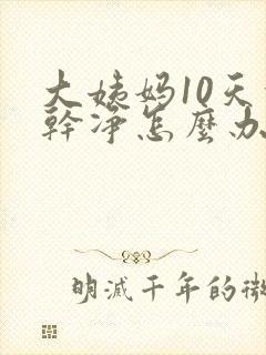 大姨妈10天没干净怎么办