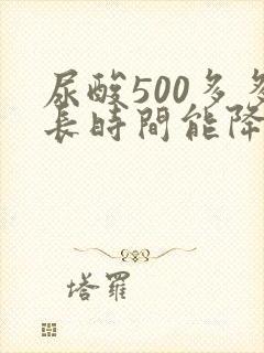 尿酸500多多长时间能降下来