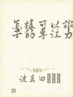 怎样可以锻炼孩子的专注力跟耐心