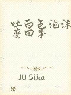 吐白色泡沫是怎么回事