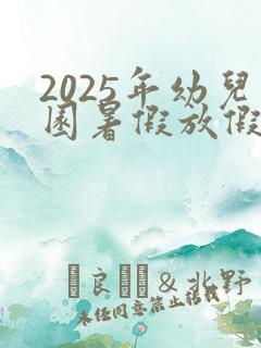 2025年幼儿园暑假放假时间