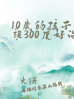 10岁的孩子近视300度好治吗