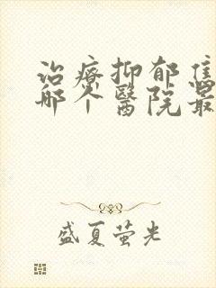 治疗抑郁焦虑症哪个医院最好