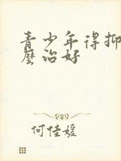 青少年得抑郁怎么治好