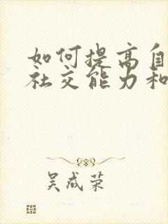 如何提高自己的社交能力和沟通能力