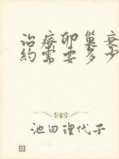 治疗卵巢衰退大约需要多少钱