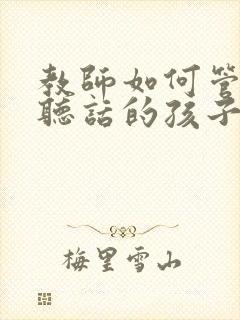 教师如何管教不听话的孩子