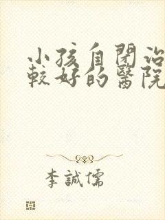 小孩自闭治疗比较好的医院