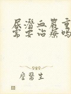 尿潜血严重吗,需要治疗吗?