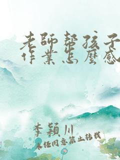 老师帮孩子辅导作业怎么感谢