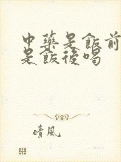 中药是饭前吃还是饭后喝