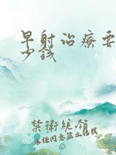 早射治疗要花多少钱