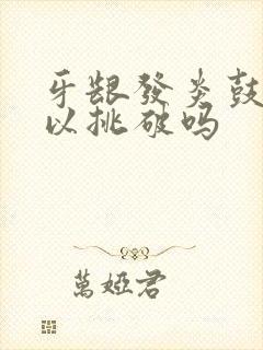 牙龈发炎鼓包可以挑破吗