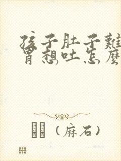 孩子肚子难受反胃想吐怎么办