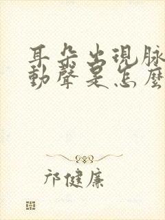 耳朵出现脉搏跳动声是怎么回事