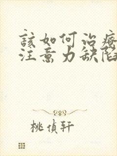 该如何治疗小儿注意力缺陷