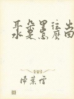 耳朵里往出流黄水是怎么回事