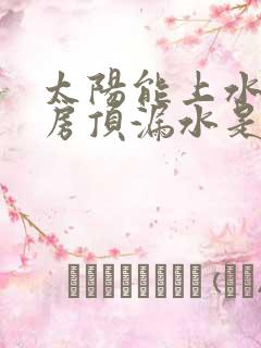 太阳能上水后从房顶漏水是什么原因