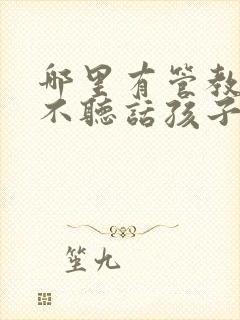 哪里有管教叛逆不听话孩子的学校