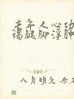 老年人心功能衰竭腿脚浮肿怎么治疗好