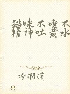 猫咪不吃不喝没精神吐黄水