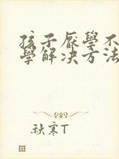 孩子厌学不肯上学解决方法