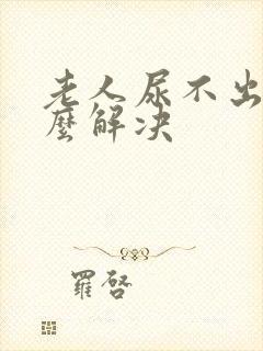 老人尿不出来怎么解决