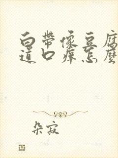 白带像豆腐渣阴道口痒怎么回事