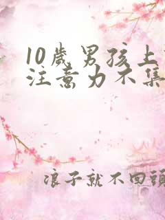 10岁男孩上课注意力不集中,作业拖拉,怎么办