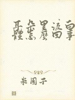 耳朵里流白色液体怎么回事