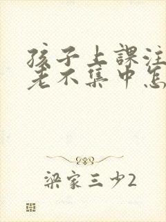 孩子上课注意力老不集中怎么回事