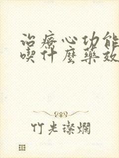 治疗心功能衰竭吃什么药效果好