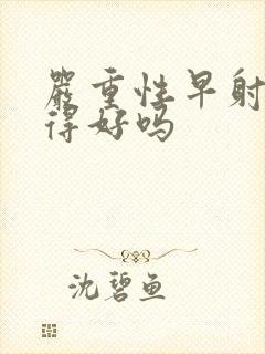 严重性早射能治得好吗