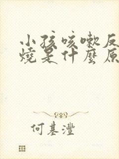 小孩咳嗽反复发烧是什么原因