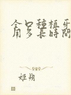 全口种植牙一般用多长时间