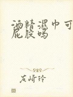 酒精湿巾可以擦屁股吗