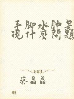 手脚水肿是肾出现什么问题了