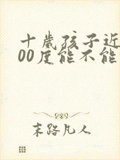 十岁孩子近视200度能不能恢复视力