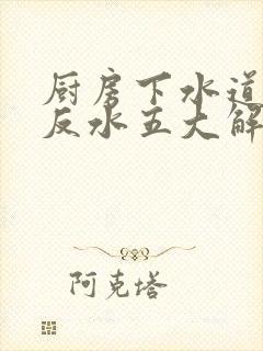 厨房下水道堵塞反水五大解决妙招