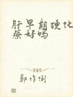 肝早期硬化能治疗好吗