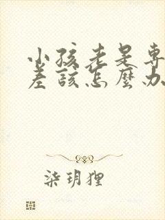 小孩老是专注力差该怎么办