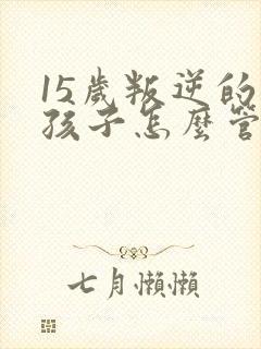 15岁叛逆的男孩子怎么管教比较好