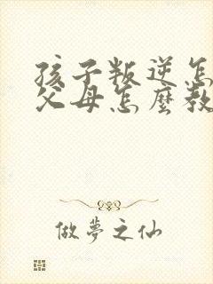 孩子叛逆怎么办父母怎么教育呢