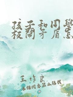 孩子和同学在学校闹矛盾怎么处理