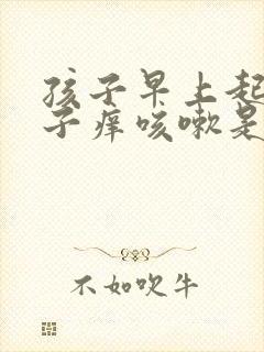 孩子早上起来嗓子痒咳嗽是怎么回事