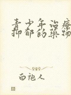 青少年治疗焦虑抑郁的药物