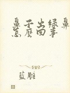 鼻子出绿鼻涕是怎么回事