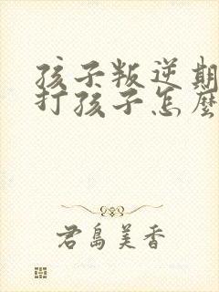 孩子叛逆期父母打孩子怎么办