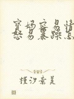 宝妈容易情绪易怒易暴躁怎么办